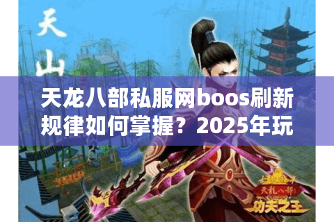 天龙八部私服网boos刷新规律如何掌握？2025年玩家必看攻略