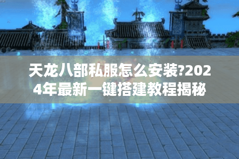 天龙八部私服怎么安装?2024年最新一键搭建教程揭秘