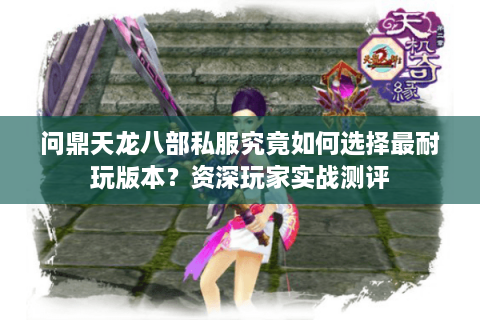 问鼎天龙八部私服究竟如何选择最耐玩版本？资深玩家实战测评
