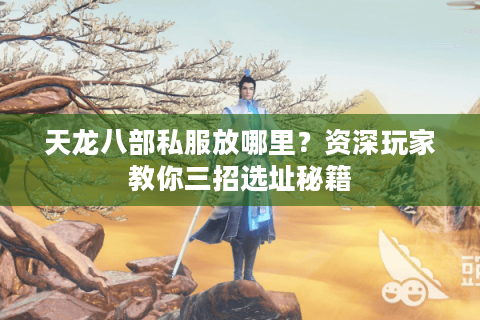 天龙八部私服放哪里?资深玩家教你三招选址秘籍 天龙八部私服放哪里?资深玩家教你三招选址秘籍