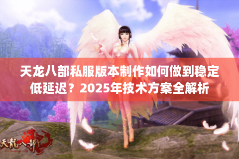 天龙八部私服版本制作如何做到稳定低延迟？2025年技术方案全解析
