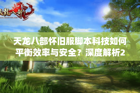 天龙八部怀旧服脚本科技如何平衡效率与安全？深度解析2025年防封新趋势