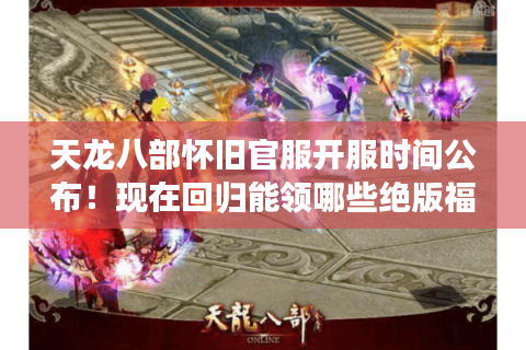 天龙八部怀旧官服开服时间公布！现在回归能领哪些绝版福利？