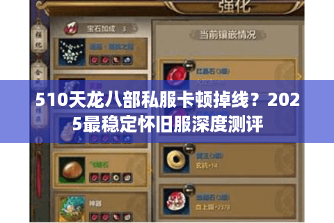 510天龙八部私服卡顿掉线？2025最稳定怀旧服深度测评
