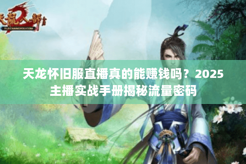 天龙怀旧服直播真的能赚钱吗？2025主播实战手册揭秘流量密码