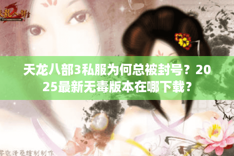 天龙八部3私服为何总被封号?2025最新无毒版本在哪下载? 天龙八部3私服为何总被封号?2025最新无毒版本在哪下载?