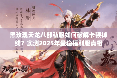 黑玫瑰天龙八部私服如何破解卡顿掉线？实测2025年最稳福利服真相