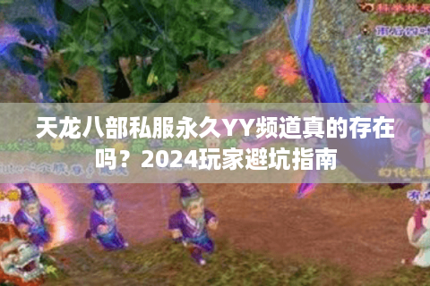 天龙八部私服永久YY频道真的存在吗？2024玩家避坑指南
