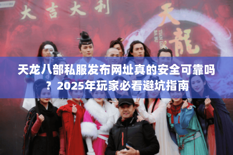天龙八部私服发布网址真的安全可靠吗？2025年玩家必看避坑指南