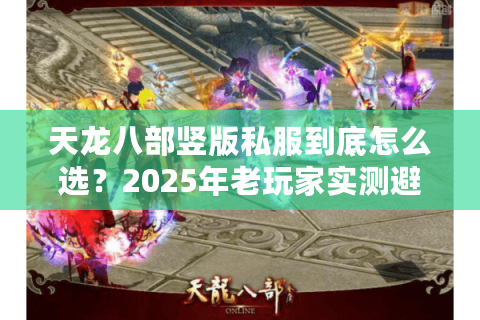 天龙八部竖版私服到底怎么选？2025年老玩家实测避坑指南
