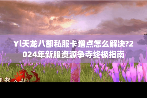 Yl天龙八部私服卡增点怎么解决?2024年新服资源争夺终极指南