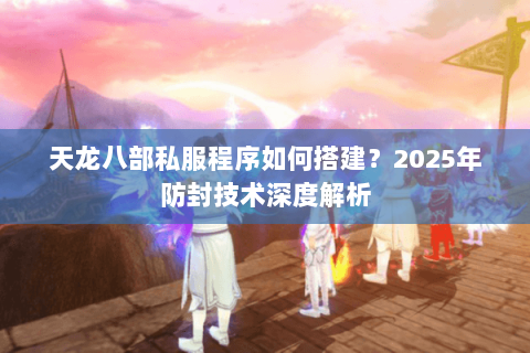 天龙八部私服程序如何搭建？2025年防封技术深度解析