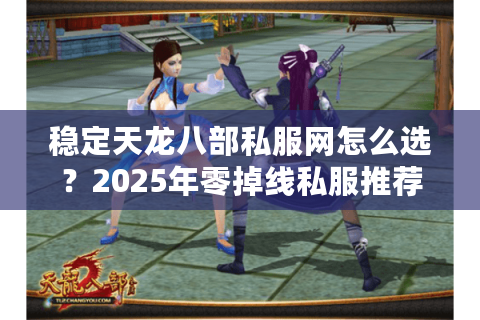 稳定天龙八部私服网怎么选？2025年零掉线私服推荐清单