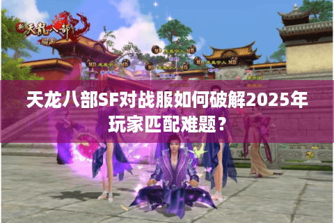 天龙八部SF对战服如何破解2025年玩家匹配难题？