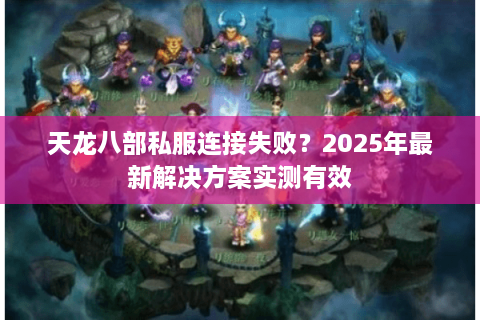 天龙八部私服连接失败？2025年最新解决方案实测有效