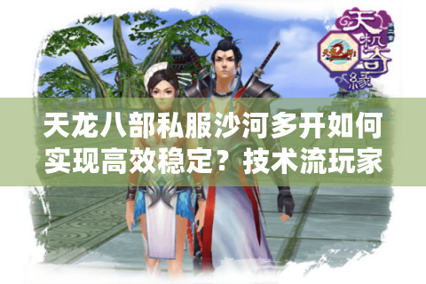 天龙八部私服沙河多开如何实现高效稳定？技术流玩家实战指南