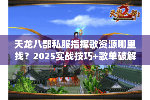 天龙八部私服指挥歌资源哪里找？2025实战技巧+歌单破解指南