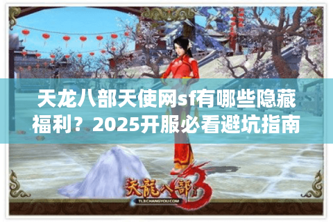 天龙八部天使网sf有哪些隐藏福利？2025开服必看避坑指南