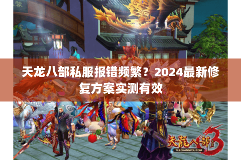 天龙八部私服报错频繁？2024最新修复方案实测有效