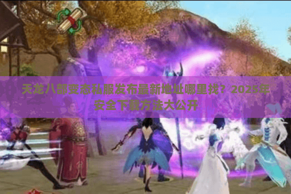 天龙八部变态私服发布最新地址哪里找？2025年安全下载方法大公开