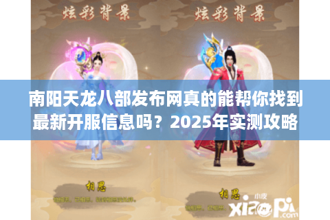 南阳天龙八部发布网真的能帮你找到最新开服信息吗？2025年实测攻略