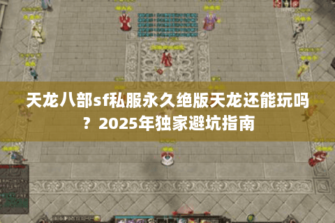 天龙八部sf私服永久绝版天龙还能玩吗？2025年独家避坑指南
