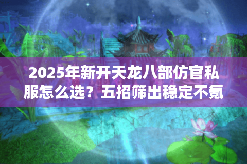 2025年新开天龙八部仿官私服怎么选？五招筛出稳定不氪金真端