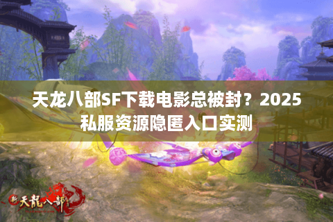 天龙八部SF下载电影总被封？2025私服资源隐匿入口实测