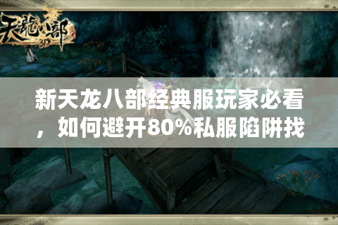 新天龙八部经典服玩家必看，如何避开80%私服陷阱找到稳定资源？