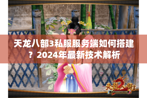 天龙八部3私服服务端如何搭建？2024年最新技术解析