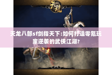 天龙八部sf剑指天下:如何打造零氪玩家逆袭的武侠江湖?