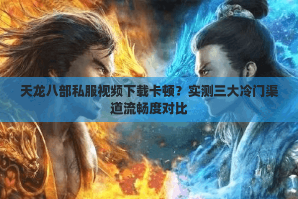 天龙八部私服视频下载卡顿？实测三大冷门渠道流畅度对比