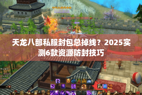 天龙八部私服封包总掉线？2025实测6款资源防封技巧