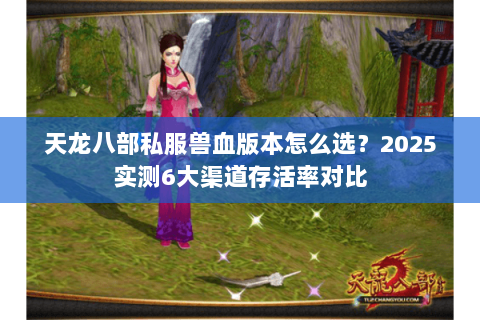 天龙八部私服兽血版本怎么选？2025实测6大渠道存活率对比