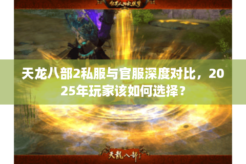 天龙八部2私服与官服深度对比，2025年玩家该如何选择？