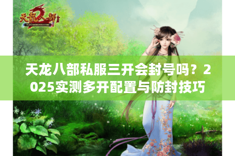 天龙八部私服三开会封号吗？2025实测多开配置与防封技巧