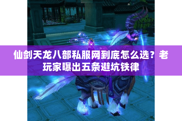 仙剑天龙八部私服网到底怎么选？老玩家曝出五条避坑铁律