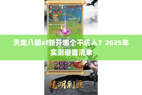 天龙八部sf新开哪个不坑人？2025年实测避雷清单