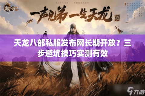 天龙八部私服发布网长期开放？三步避坑技巧实测有效