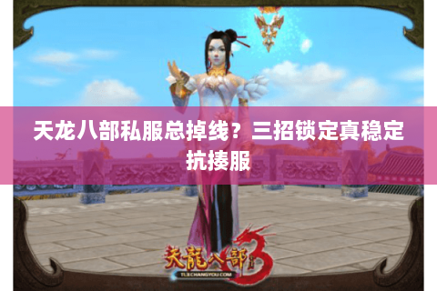 天龙八部私服总掉线？三招锁定真稳定抗揍服