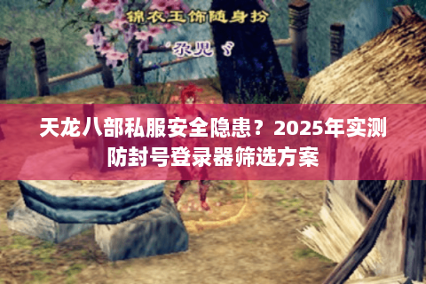 天龙八部私服安全隐患?2025年实测防封号登录器筛选方案 天龙八部私服安全隐患?2025年实测防封号登录器筛选方案