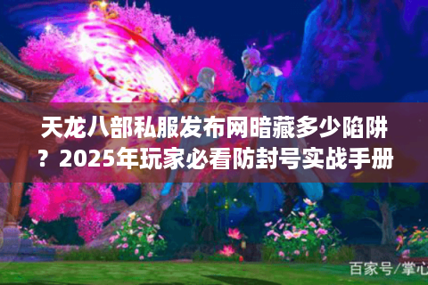 天龙八部私服发布网暗藏多少陷阱？2025年玩家必看防封号实战手册