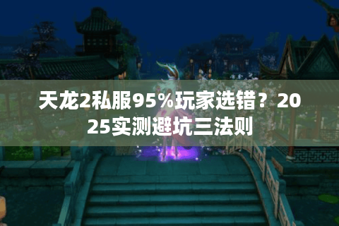 天龙2私服95%玩家选错？2025实测避坑三法则