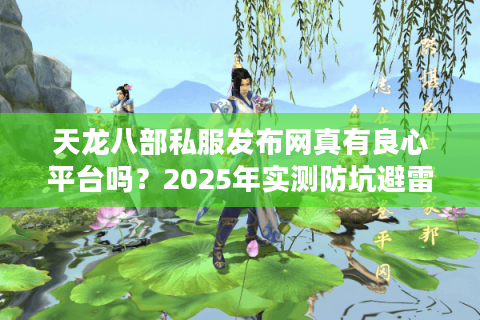 天龙八部私服发布网真有良心平台吗？2025年实测防坑避雷清单