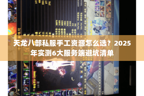 天龙八部私服手工资源怎么选?2025年实测6大服务端避坑清单 天龙八部私服手工资源怎么选?2025年实测6大服务端避坑清单
