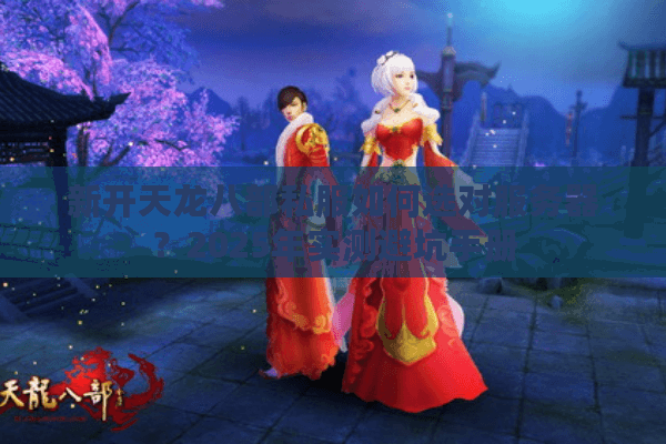 新开天龙八部私服如何选对服务器？2025年实测避坑手册