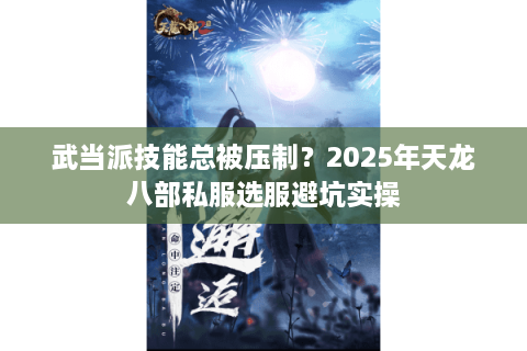武当派技能总被压制？2025年天龙八部私服选服避坑实操