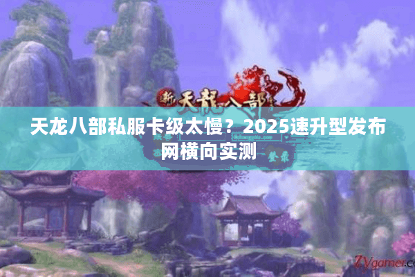 天龙八部私服卡级太慢?2025速升型发布网横向实测 天龙八部私服卡级太慢?2025速升型发布网横向实测