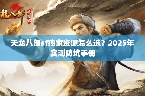 天龙八部sf独家资源怎么选？2025年实测防坑手册