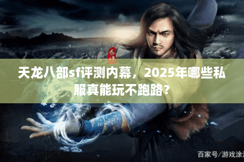 天龙八部sf评测内幕，2025年哪些私服真能玩不跑路？
